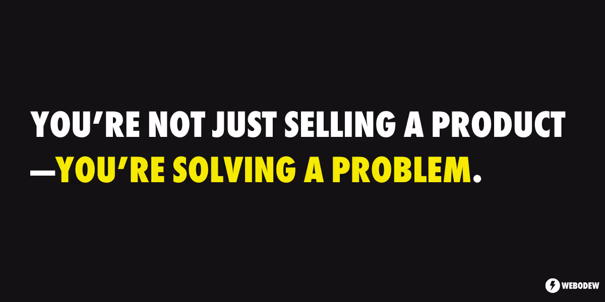 You’re not just selling a product, you’re solving a problem. 